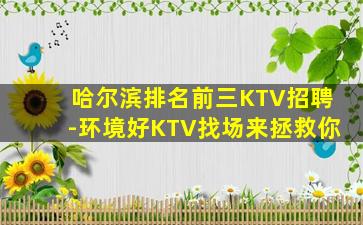 哈尔滨排名前三KTV招聘-环境好KTV找场来拯救你