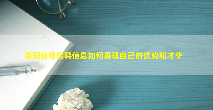 洛阳夜场招聘信息如何展现自己的优势和才华