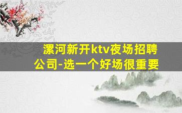漯河新开ktv夜场招聘公司-选一个好场很重要